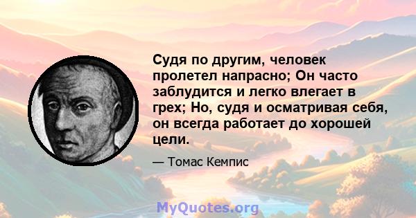 Судя по другим, человек пролетел напрасно; Он часто заблудится и легко влегает в грех; Но, судя и осматривая себя, он всегда работает до хорошей цели.