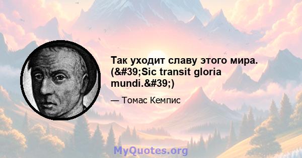 Так уходит славу этого мира. ('Sic transit gloria mundi.')