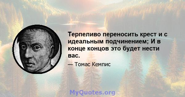 Терпеливо переносить крест и с идеальным подчинением; И в конце концов это будет нести вас.