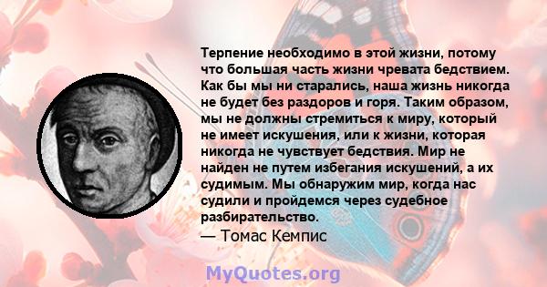 Терпение необходимо в этой жизни, потому что большая часть жизни чревата бедствием. Как бы мы ни старались, наша жизнь никогда не будет без раздоров и горя. Таким образом, мы не должны стремиться к миру, который не