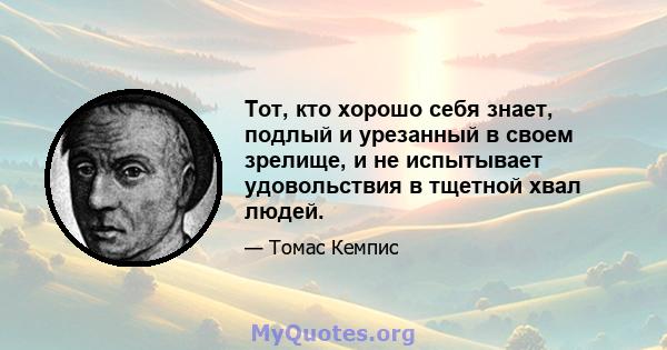 Тот, кто хорошо себя знает, подлый и урезанный в своем зрелище, и не испытывает удовольствия в тщетной хвал людей.