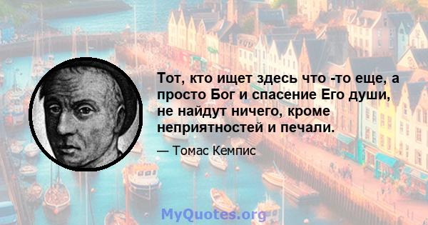 Тот, кто ищет здесь что -то еще, а просто Бог и спасение Его души, не найдут ничего, кроме неприятностей и печали.