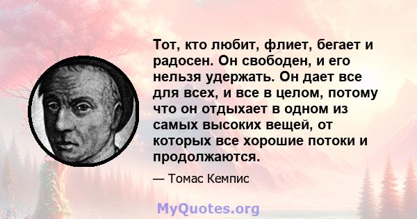 Тот, кто любит, флиет, бегает и радосен. Он свободен, и его нельзя удержать. Он дает все для всех, и все в целом, потому что он отдыхает в одном из самых высоких вещей, от которых все хорошие потоки и продолжаются.