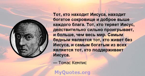 Тот, кто находит Иисуса, находит богатое сокровище и доброе выше каждого блага. Тот, кто теряет Иисус, действительно сильно проигрывает, и больше, чем весь мир. Самым бедным является тот, кто живет без Иисуса, и самым