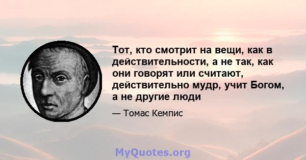 Тот, кто смотрит на вещи, как в действительности, а не так, как они говорят или считают, действительно мудр, учит Богом, а не другие люди