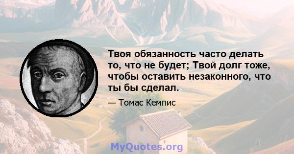 Твоя обязанность часто делать то, что не будет; Твой долг тоже, чтобы оставить незаконного, что ты бы сделал.