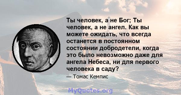 Ты человек, а не Бог; Ты человек, а не ангел. Как вы можете ожидать, что всегда останется в постоянном состоянии добродетели, когда это было невозможно даже для ангела Небеса, ни для первого человека в саду?