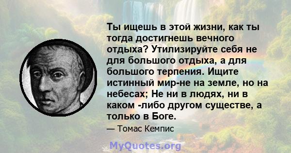 Ты ищешь в этой жизни, как ты тогда достигнешь вечного отдыха? Утилизируйте себя не для большого отдыха, а для большого терпения. Ищите истинный мир-не на земле, но на небесах; Не ни в людях, ни в каком -либо другом