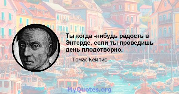 Ты когда -нибудь радость в Энтерде, если ты проведишь день плодотворно.