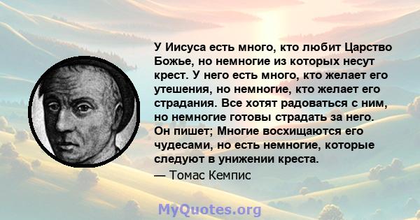 У Иисуса есть много, кто любит Царство Божье, но немногие из которых несут крест. У него есть много, кто желает его утешения, но немногие, кто желает его страдания. Все хотят радоваться с ним, но немногие готовы