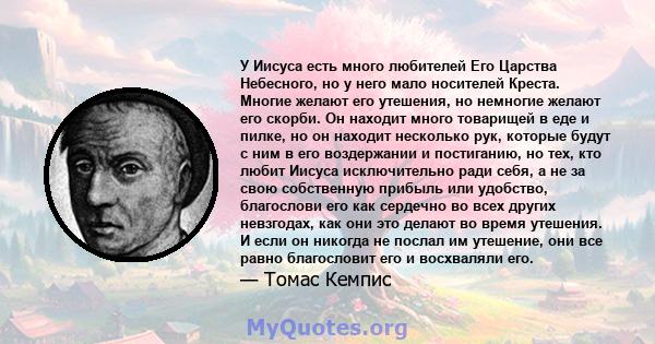 У Иисуса есть много любителей Его Царства Небесного, но у него мало носителей Креста. Многие желают его утешения, но немногие желают его скорби. Он находит много товарищей в еде и пилке, но он находит несколько рук,