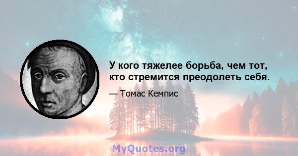 У кого тяжелее борьба, чем тот, кто стремится преодолеть себя.