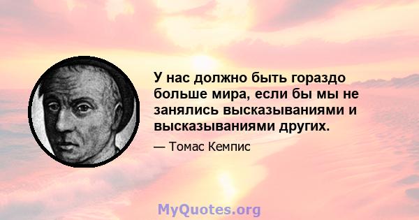 У нас должно быть гораздо больше мира, если бы мы не занялись высказываниями и высказываниями других.