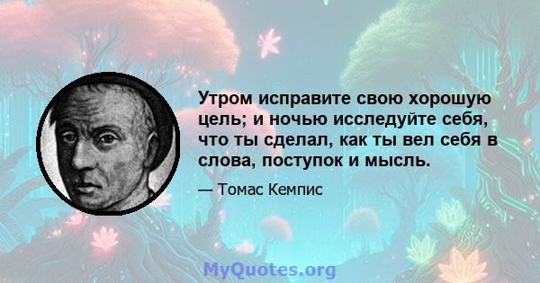 Утром исправите свою хорошую цель; и ночью исследуйте себя, что ты сделал, как ты вел себя в слова, поступок и мысль.