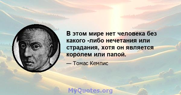 В этом мире нет человека без какого -либо нечетания или страдания, хотя он является королем или папой.