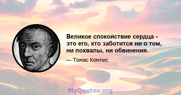 Великое спокойствие сердца - это его, кто заботится ни о том, ни похвалы, ни обвинения.