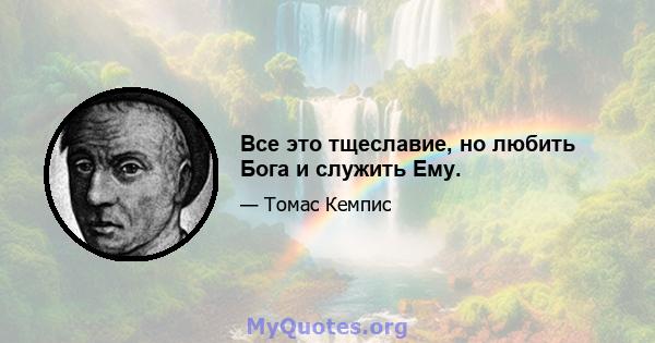 Все это тщеславие, но любить Бога и служить Ему.