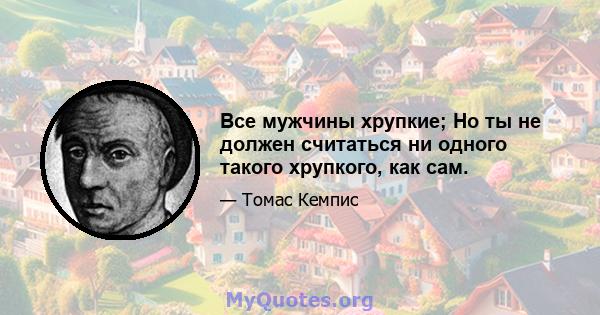 Все мужчины хрупкие; Но ты не должен считаться ни одного такого хрупкого, как сам.