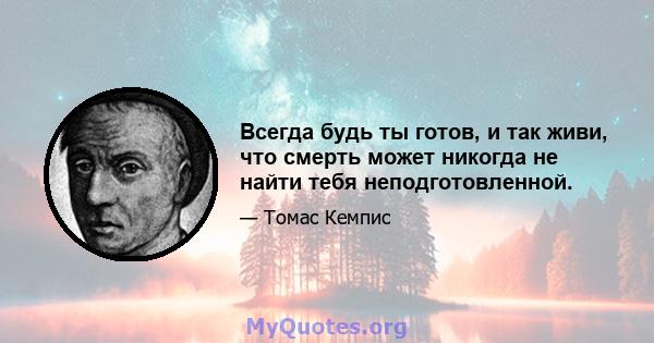 Всегда будь ты готов, и так живи, что смерть может никогда не найти тебя неподготовленной.