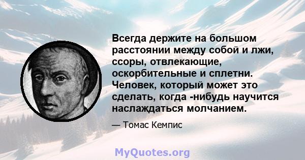 Всегда держите на большом расстоянии между собой и лжи, ссоры, отвлекающие, оскорбительные и сплетни. Человек, который может это сделать, когда -нибудь научится наслаждаться молчанием.