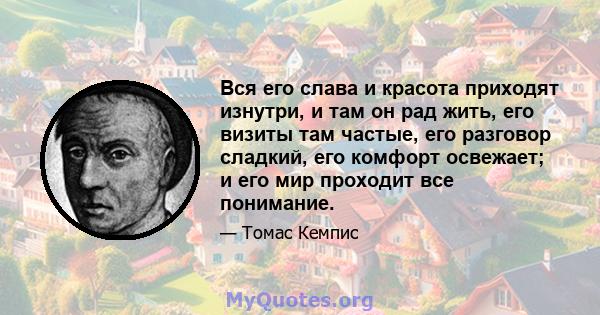 Вся его слава и красота приходят изнутри, и там он рад жить, его визиты там частые, его разговор сладкий, его комфорт освежает; и его мир проходит все понимание.