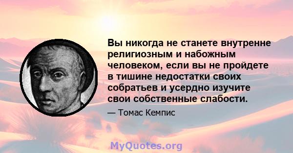 Вы никогда не станете внутренне религиозным и набожным человеком, если вы не пройдете в тишине недостатки своих собратьев и усердно изучите свои собственные слабости.