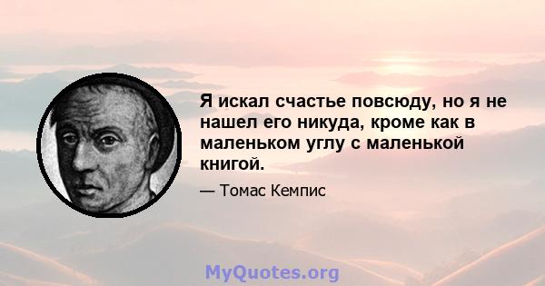 Я искал счастье повсюду, но я не нашел его никуда, кроме как в маленьком углу с маленькой книгой.