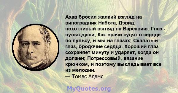 Ахав бросил жалкий взгляд на виноградник Набота, Дэвид, похотливый взгляд на Варсавию. Глаз - пульс души; Как врачи судят о сердце по пульсу, и мы на глазах; Скалатый глаз, бродячие сердца. Хороший глаз сохраняет минуту 