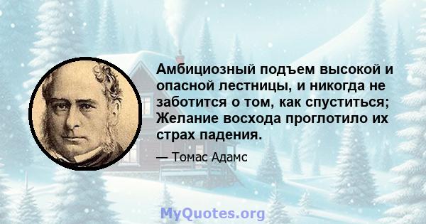 Амбициозный подъем высокой и опасной лестницы, и никогда не заботится о том, как спуститься; Желание восхода проглотило их страх падения.