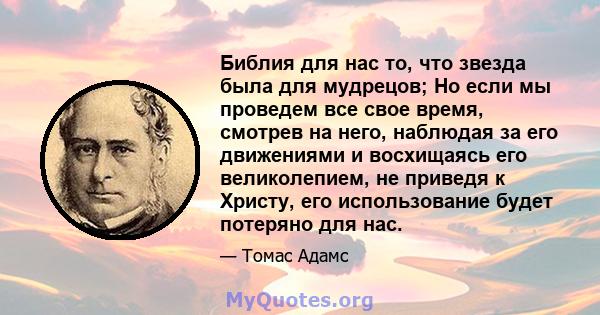 Библия для нас то, что звезда была для мудрецов; Но если мы проведем все свое время, смотрев на него, наблюдая за его движениями и восхищаясь его великолепием, не приведя к Христу, его использование будет потеряно для