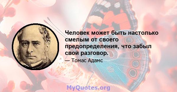 Человек может быть настолько смелым от своего предопределения, что забыл свой разговор.