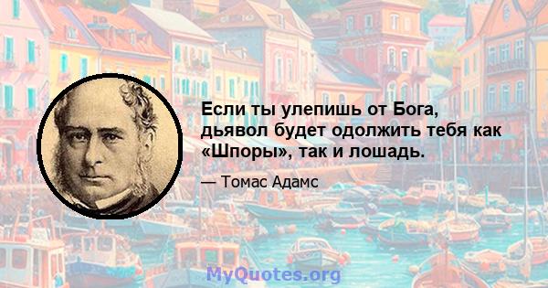 Если ты улепишь от Бога, дьявол будет одолжить тебя как «Шпоры», так и лошадь.