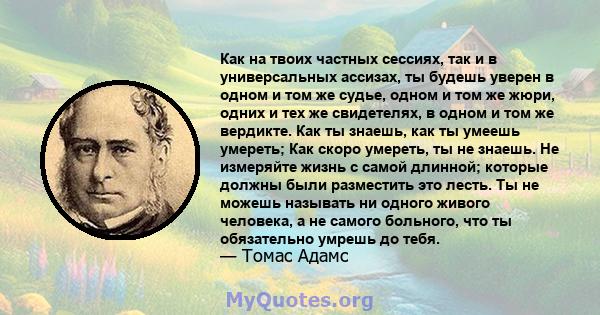 Как на твоих частных сессиях, так и в универсальных ассизах, ты будешь уверен в одном и том же судье, одном и том же жюри, одних и тех же свидетелях, в одном и том же вердикте. Как ты знаешь, как ты умеешь умереть; Как