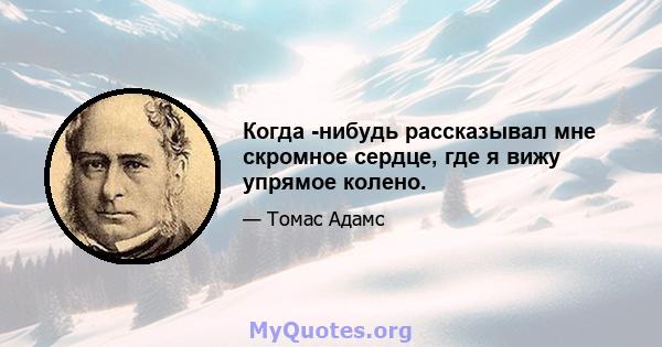 Когда -нибудь рассказывал мне скромное сердце, где я вижу упрямое колено.