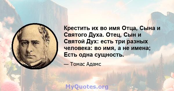 Крестить их во имя Отца, Сына и Святого Духа. Отец, Сын и Святой Дух: есть три разных человека: во имя, а не имена; Есть одна сущность.