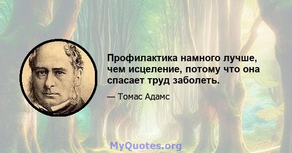 Профилактика намного лучше, чем исцеление, потому что она спасает труд заболеть.