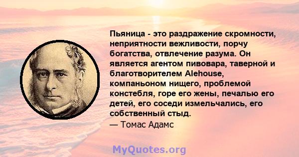 Пьяница - это раздражение скромности, неприятности вежливости, порчу богатства, отвлечение разума. Он является агентом пивовара, таверной и благотворителем Alehouse, компаньоном нищего, проблемой констебля, горе его