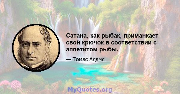 Сатана, как рыбак, приманкает свой крючок в соответствии с аппетитом рыбы.