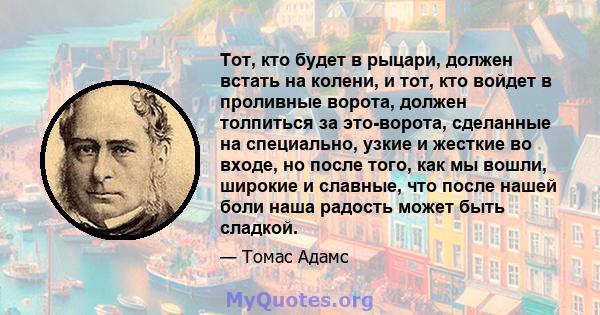 Тот, кто будет в рыцари, должен встать на колени, и тот, кто войдет в проливные ворота, должен толпиться за это-ворота, сделанные на специально, узкие и жесткие во входе, но после того, как мы вошли, широкие и славные,