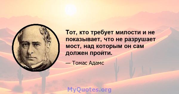 Тот, кто требует милости и не показывает, что не разрушает мост, над которым он сам должен пройти.