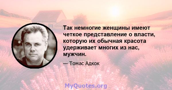 Так немногие женщины имеют четкое представление о власти, которую их обычная красота удерживает многих из нас, мужчин.