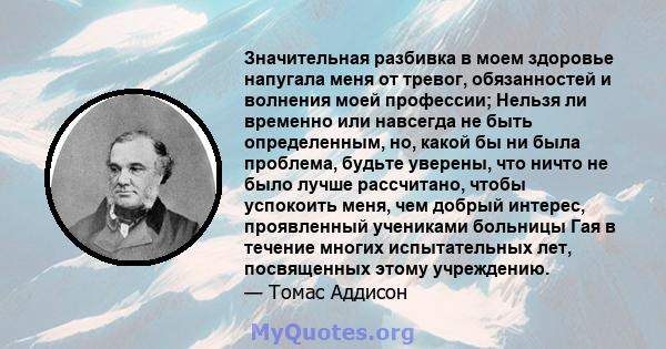 Значительная разбивка в моем здоровье напугала меня от тревог, обязанностей и волнения моей профессии; Нельзя ли временно или навсегда не быть определенным, но, какой бы ни была проблема, будьте уверены, что ничто не