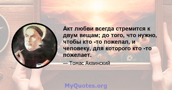 Акт любви всегда стремится к двум вещам; до того, что нужно, чтобы кто -то пожелал, и человеку, для которого кто -то пожелает.