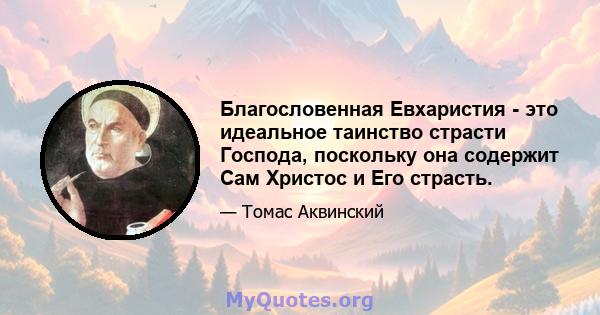 Благословенная Евхаристия - это идеальное таинство страсти Господа, поскольку она содержит Сам Христос и Его страсть.