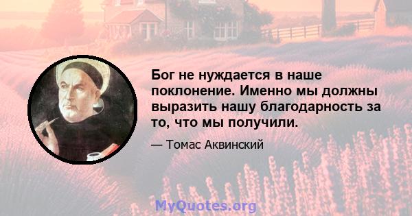 Бог не нуждается в наше поклонение. Именно мы должны выразить нашу благодарность за то, что мы получили.