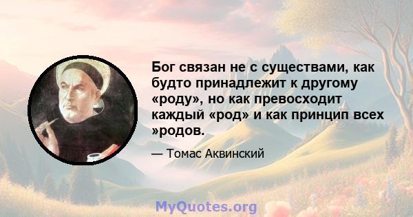 Бог связан не с существами, как будто принадлежит к другому «роду», но как превосходит каждый «род» и как принцип всех »родов.