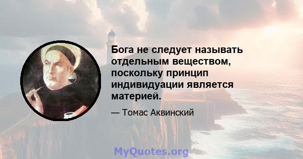 Бога не следует называть отдельным веществом, поскольку принцип индивидуации является материей.