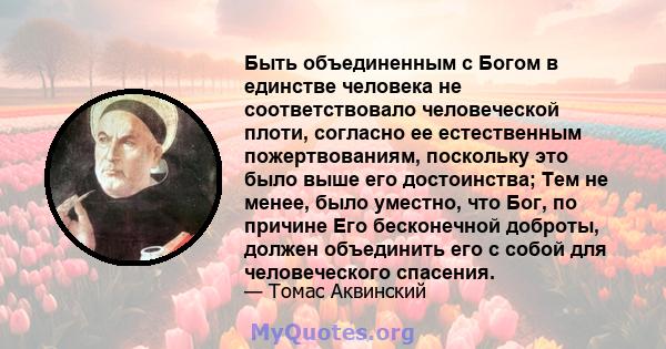 Быть объединенным с Богом в единстве человека не соответствовало человеческой плоти, согласно ее естественным пожертвованиям, поскольку это было выше его достоинства; Тем не менее, было уместно, что Бог, по причине Его