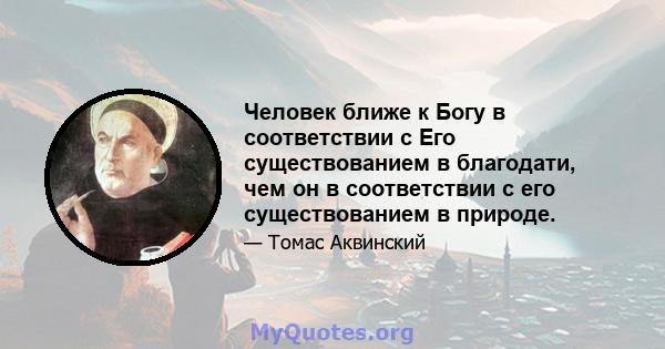 Человек ближе к Богу в соответствии с Его существованием в благодати, чем он в соответствии с его существованием в природе.