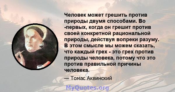 Человек может грешить против природы двумя способами. Во -первых, когда он грешит против своей конкретной рациональной природы, действуя вопреки разуму. В этом смысле мы можем сказать, что каждый грех - это грех против